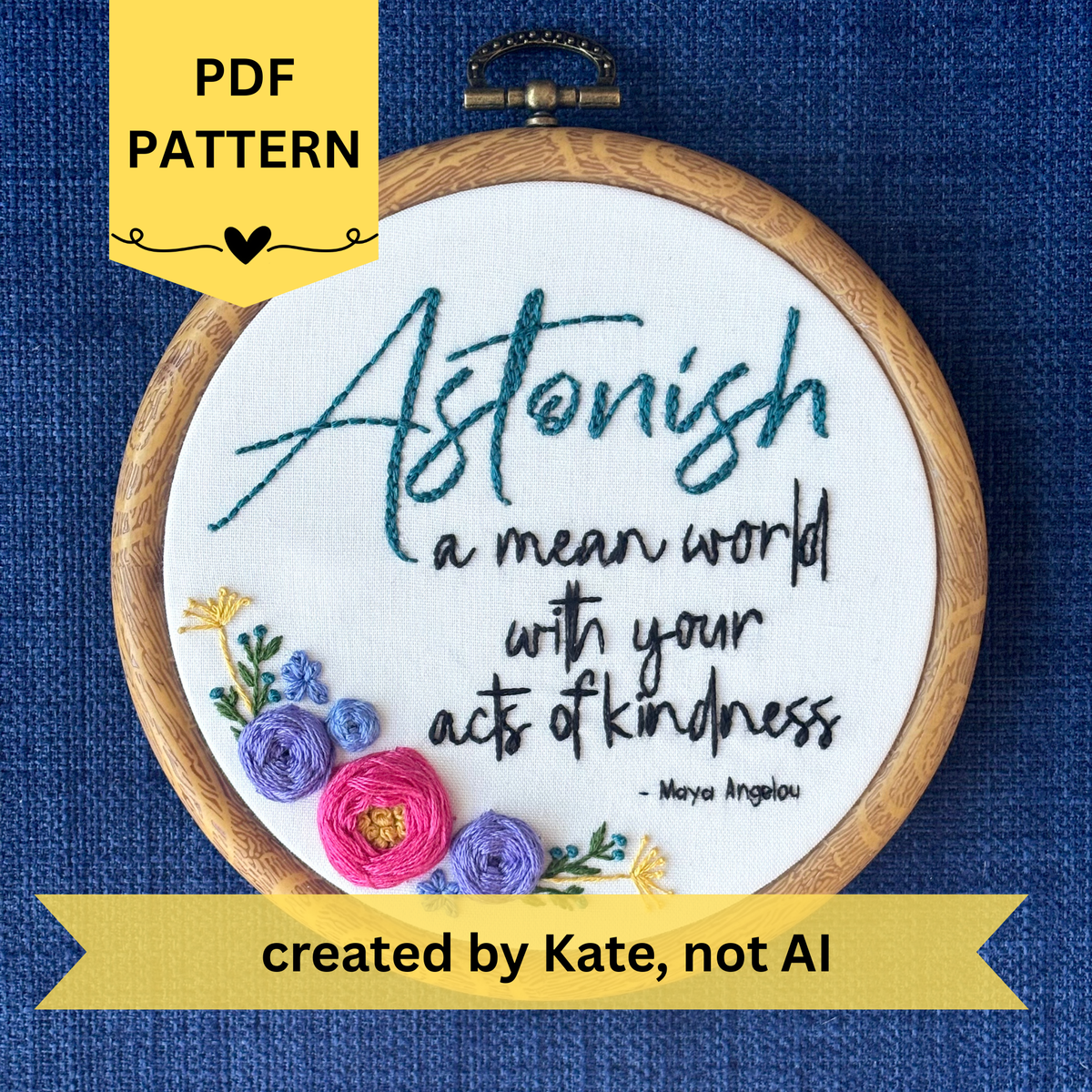 PDF pattern created by Kate, not AI. "Astonish a mean world with your acts of kindness. Maya Angelou." Astonish hand embroidered in dark teal. Remaining quote and attribution hand embroidered in black. In the lower left side, a cluster of flowers with bright pink and purple roses, golden pointy flowers, and green stems with leaves and dark teal flower buds. Art is displayed in a medium dark grained wood-look embroidery hoop.
