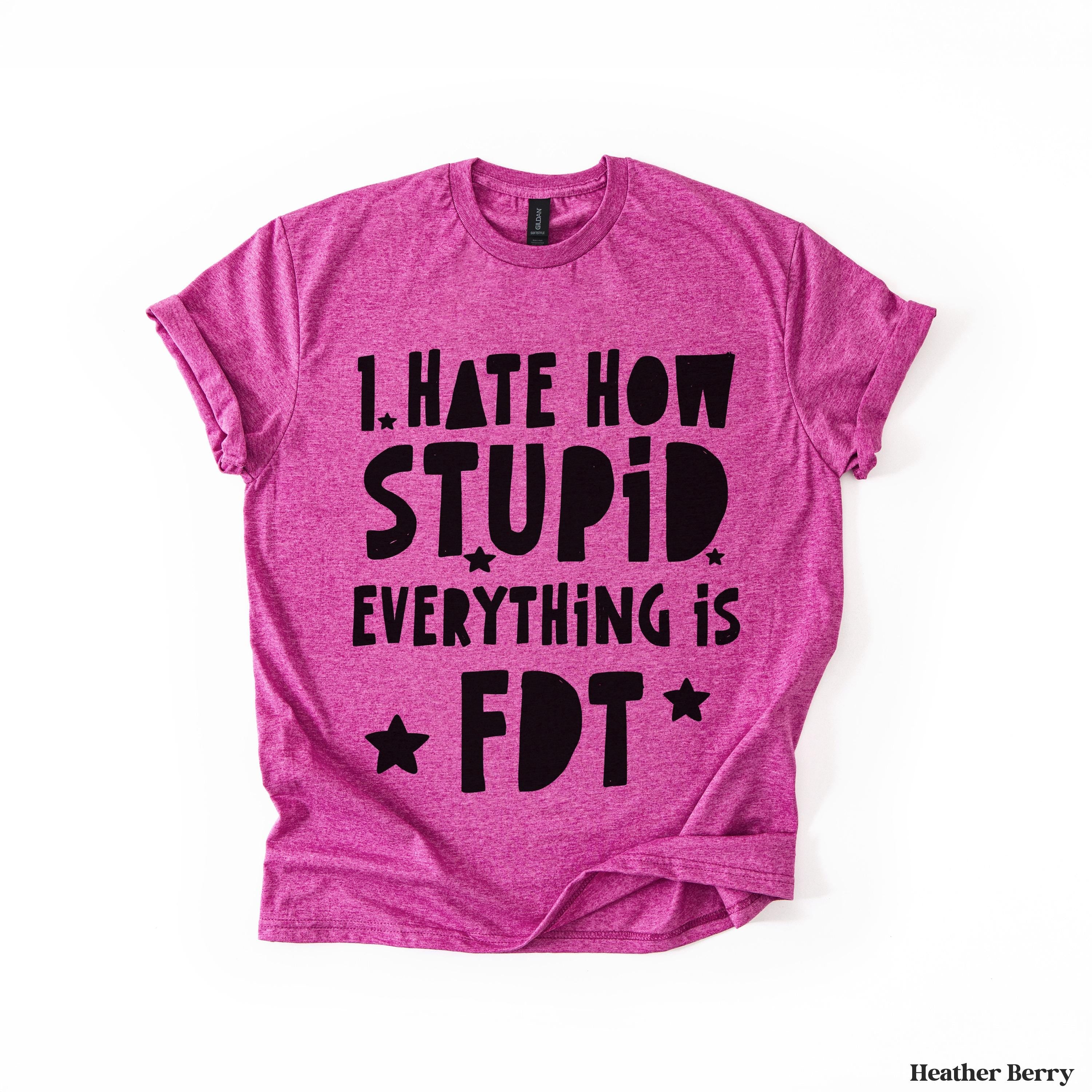 Pink t-shirt with black text "I HATE HOW STUPID EVERYTHING IS FDT"