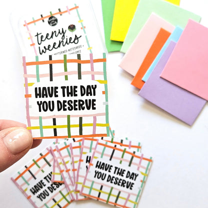 HAVE THE DAY YOU DESERVE - SET 1 - TEENY WEENIES -  8 SMALL NOTECARDS + 8 COORDINATING, SEALING, 2X2 ENVELOPES