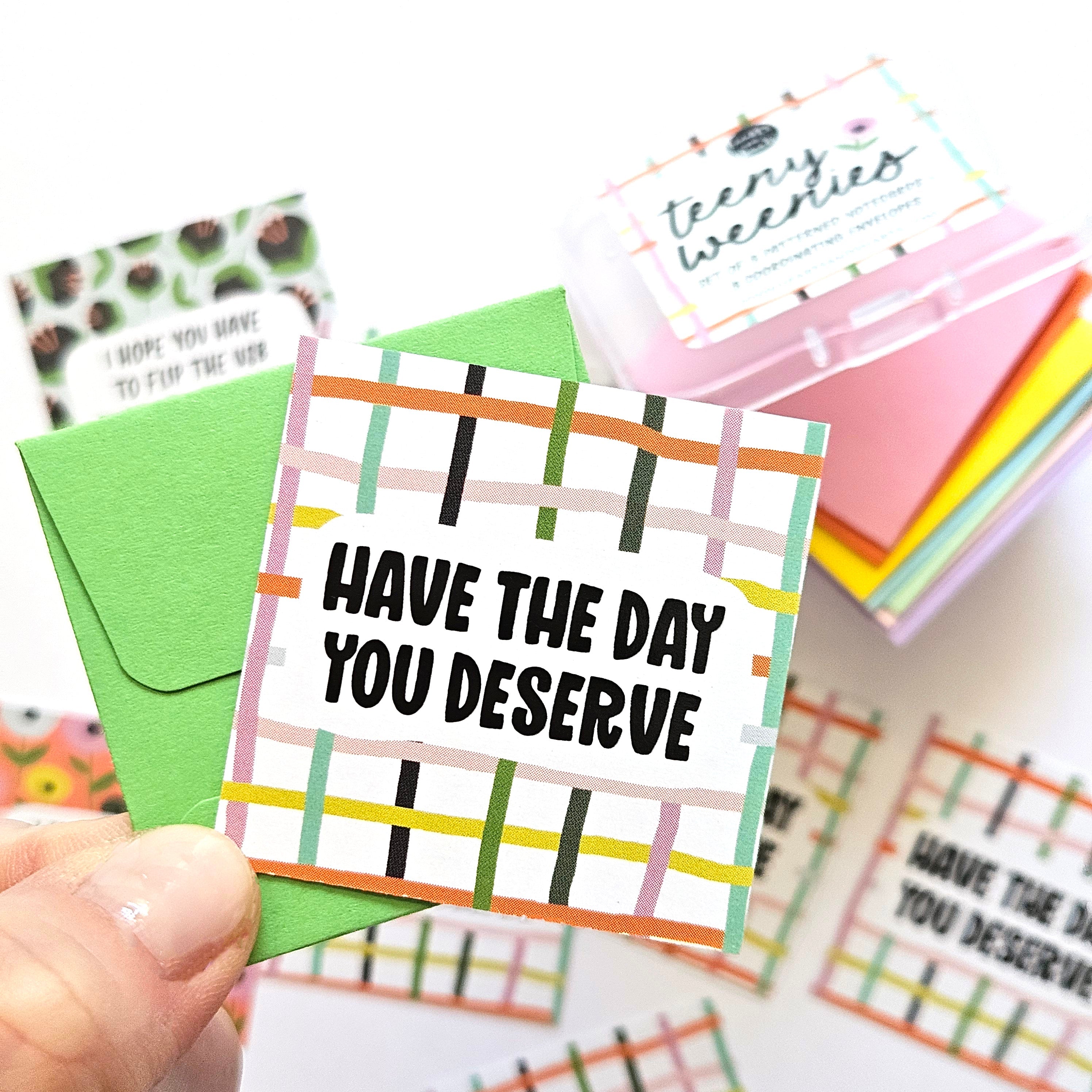 HAVE THE DAY YOU DESERVE - SET 2 - TEENY WEENIES -  8 SMALL NOTECARDS + 8 COORDINATING, SEALING, 2X2 ENVELOPES