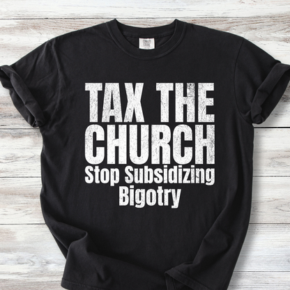  A Comfort Colors Tee with the words TAX THE CHURCH Stop Subsidizing Bigotry.  Available colors are black and denim with white lettering &amp; Ivory and Mustard with brown lettering. Lettering is bold with a bit of grunge.  