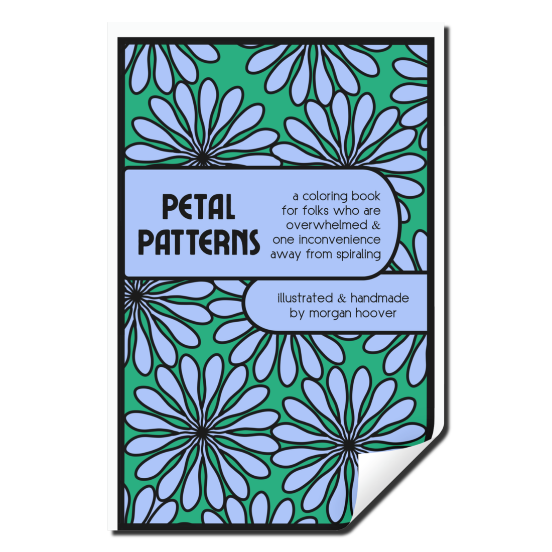 Cover of Petal Patterns, a coloring book with blue floral patterns on a green background. Subtitle reads, "for folks who are overwhelmed &amp; one inconvenience away from spiraling," by Morgan Hoover.