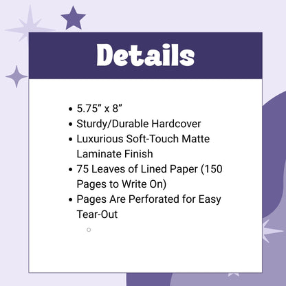 5.75” x 8”
Sturdy/Durable Hardcover
Luxurious Soft-Touch Matte Laminate Finish
75 Leaves of Lined Paper (150 Pages to Write On)
Pages Are Perforated for Easy Tear-Out
