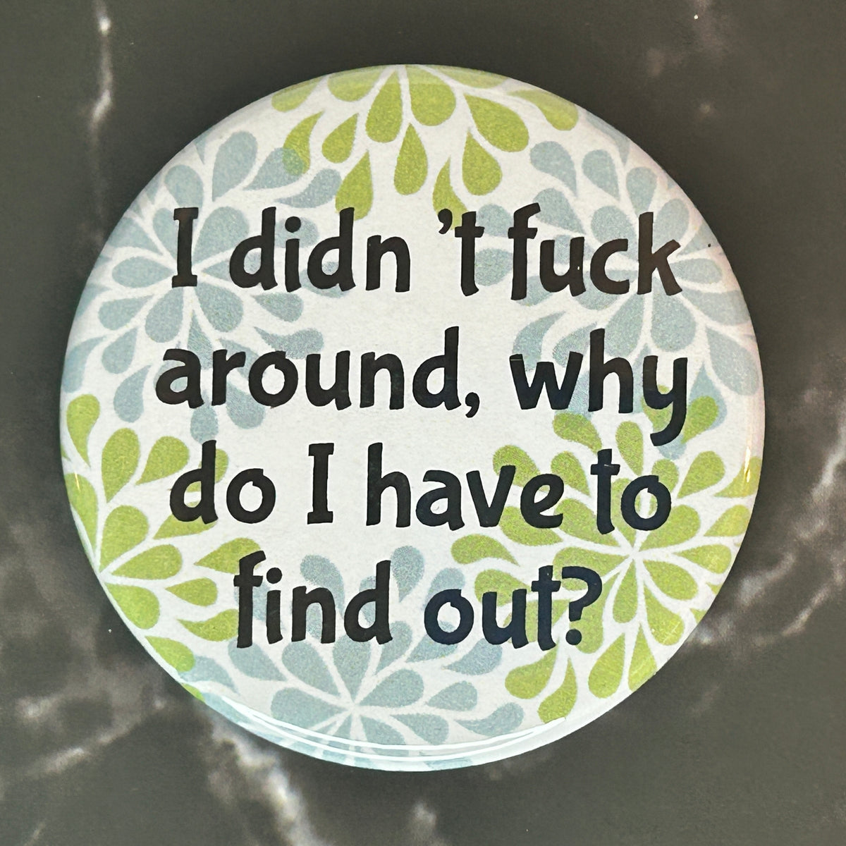 I didn’t fuck around, why do I have to find out? - button/magnet/mirror