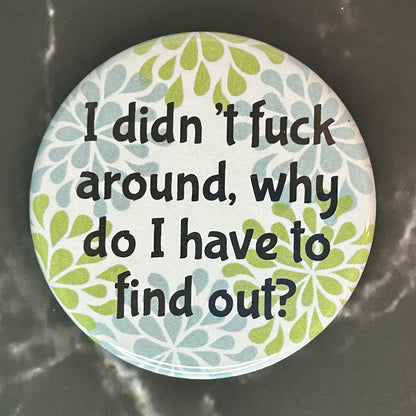 I didn’t fuck around, why do I have to find out? - button/magnet/mirror