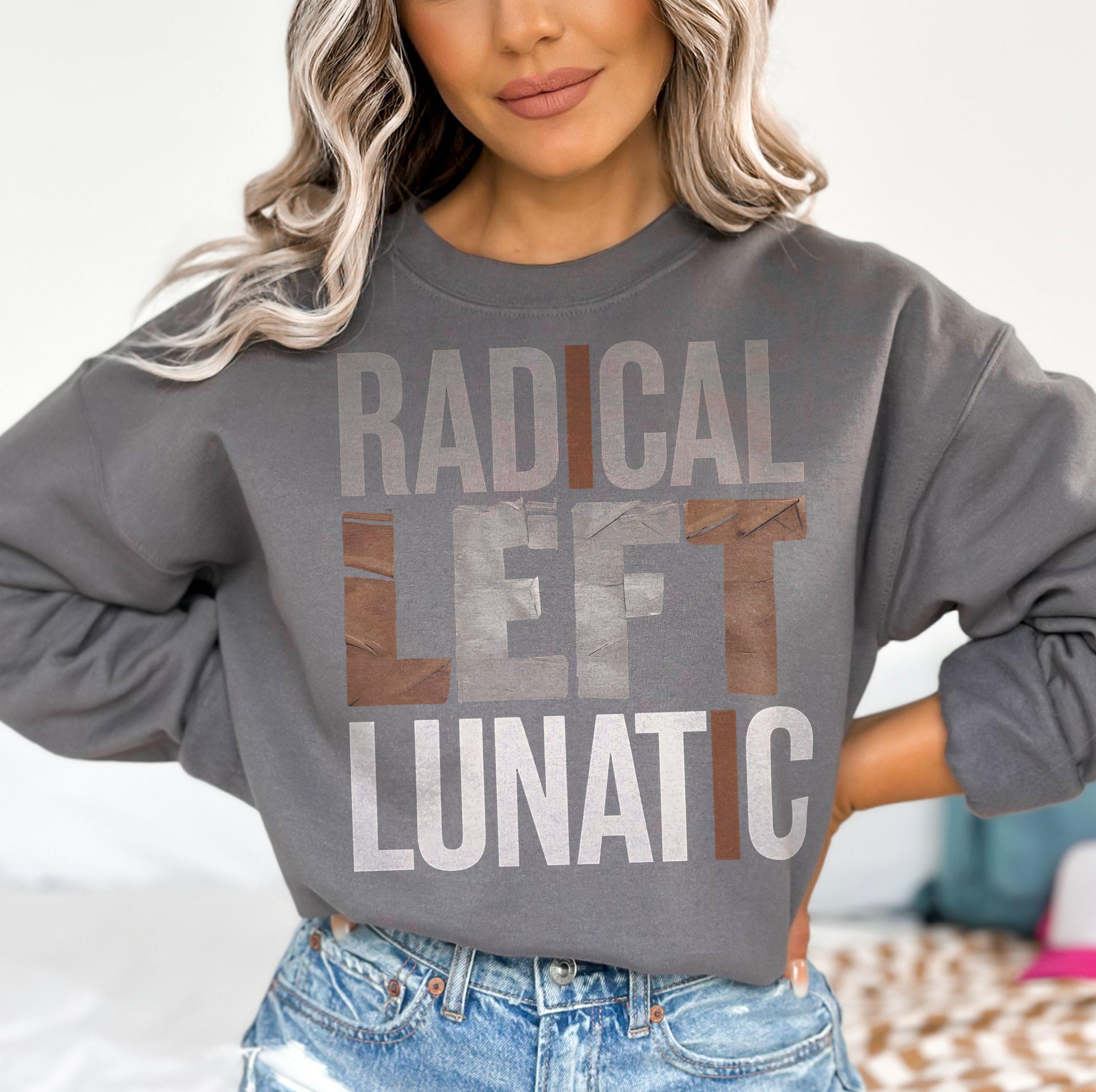 Radical Left Lunatic Shirt, Political Long Sleeve Tee for Democrats, Liberals, Progressives, Resistance T-Shirt, Funny Political Sweatshirt