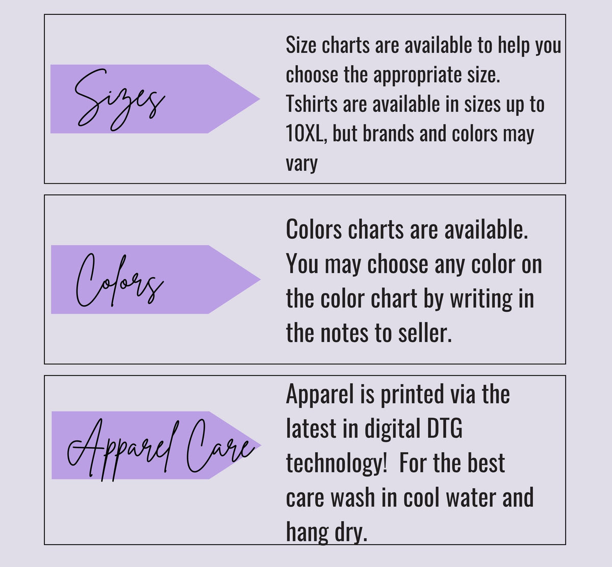 A photo card telling about sizing, colors and apparel care.  Sizing is determined by the size chart included in this listing.  There is a color char as well.  Any Bella+Canvas 3001 color can be ordered.  Apparel is printed via the latest in digital DTG technology.  For the best care, wash in cool water and hang dry.