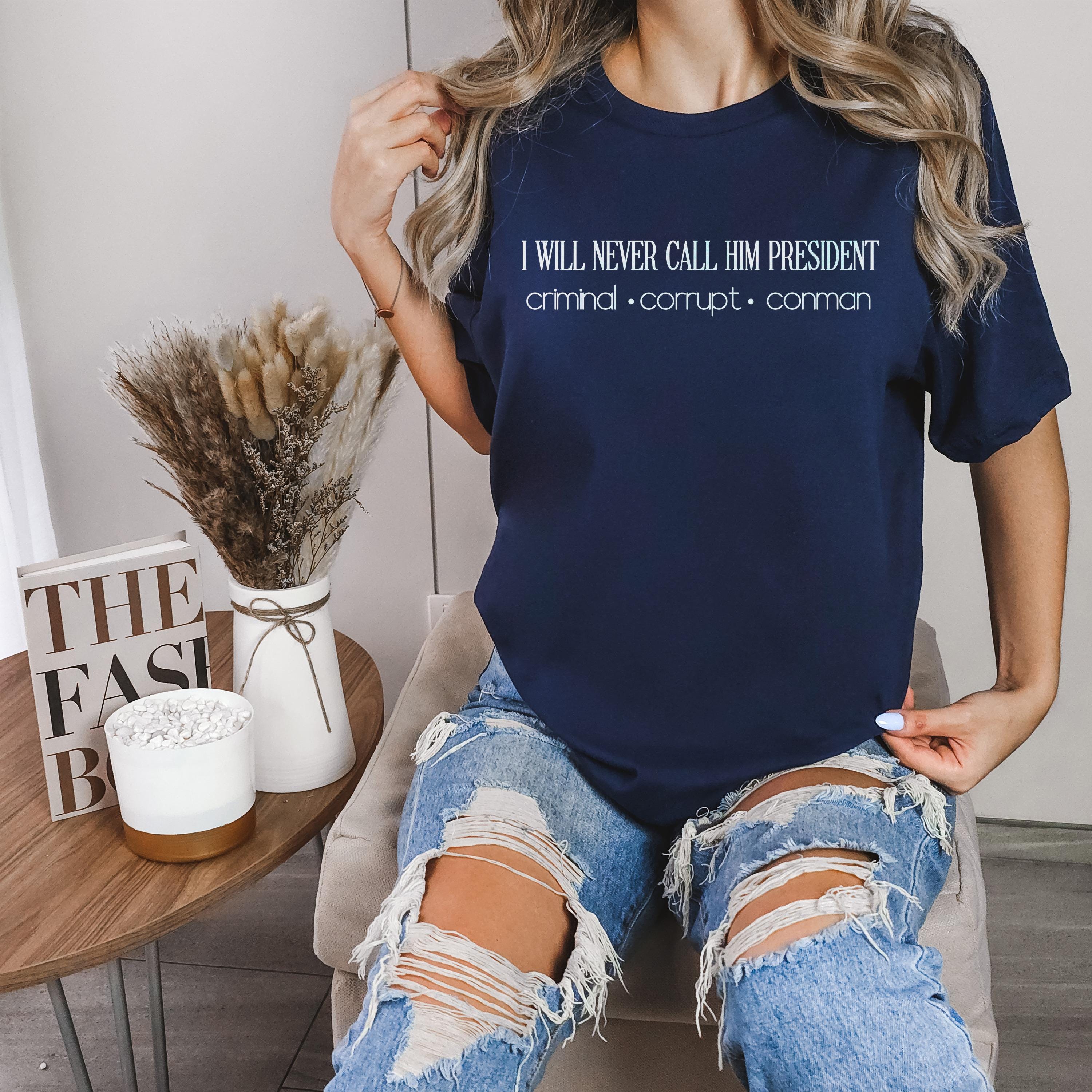 I Will Never Call Him President T-Shirt, Anti Trump, Not My President, Criminal, Corrupt, Conman, Resist, Progressive Democrat