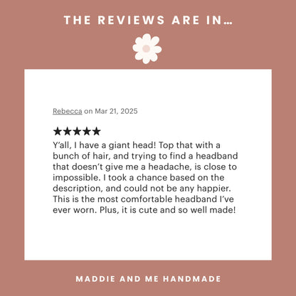 May include: A review graphic with the text &amp;quot;THE REVIEWS ARE IN...&amp;quot; and a customer review about headbands. The review states the headbands are comfortable and fit perfectly. The brand name &amp;quot;MADDIE AND ME HANDMADE&amp;quot; is at the bottom.