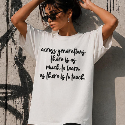 White t-shirt with black text: &amp;quot;across generations there is as much to learn as there is to teach&amp;quot;.
