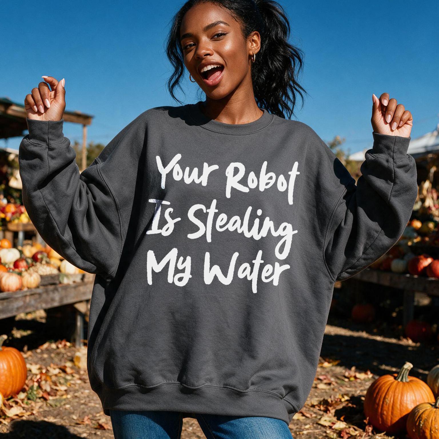 Dark gray sweatshirt with white text reading &amp;quot;Your Robot Is Stealing My Water&amp;quot;.
