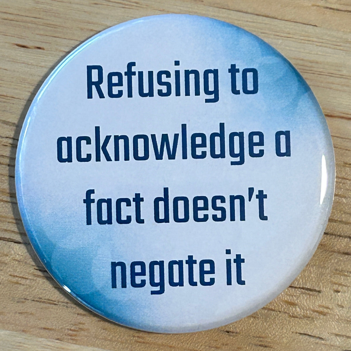 Refusing to acknowledge a fact doesn’t negate it - button/magnet/mirror