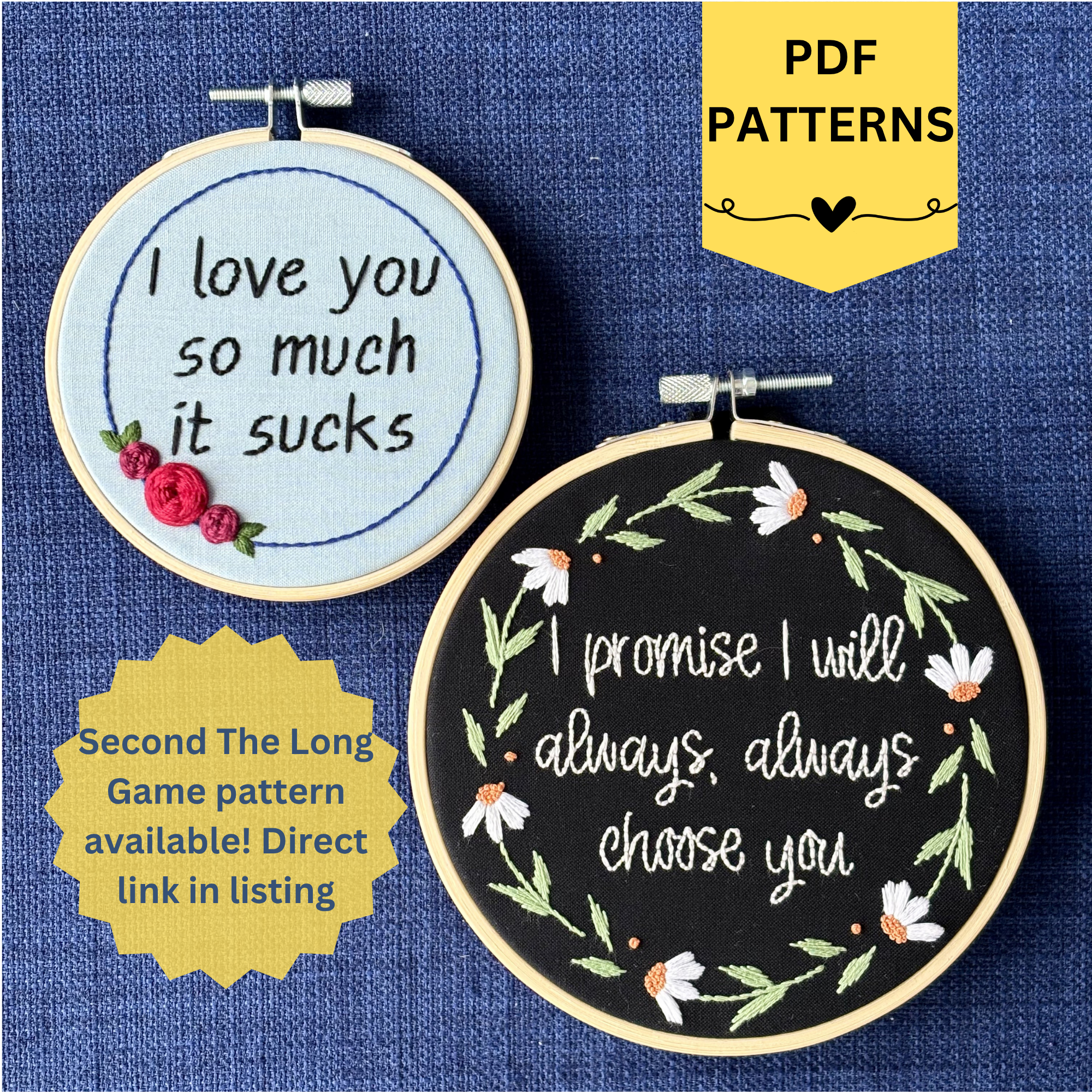 PDF patterns. Second The Long Game pattern available! Direct link in listing. 2 embroidery hoops. The 1st reads, I love you so much it sucks. Quote hand embroidered in handwriting font in black embroidery thread. Around the text is a floral wreath with a blue ring, red roses and green leaves.  Second hoop reads, I promise I will always, always choose you. Quote hand embroidered in handwriting font in pale blush. Around the text is a floral wreath of white daisies with orange centers.